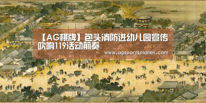 【AG棋牌】包头消防进幼儿园宣传 吹响119活动前奏