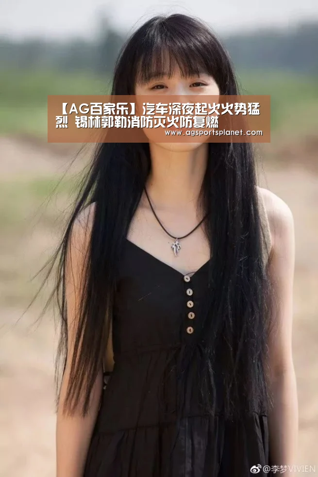 【AG百家乐】汽车深夜起火火势猛烈 锡林郭勒消防灭火防复燃